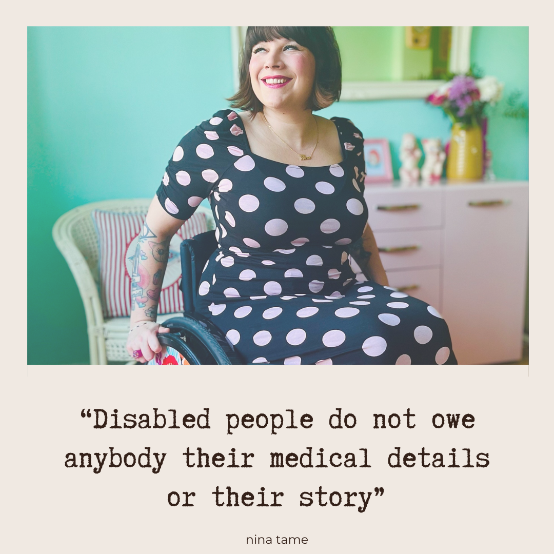 "Disabled people do not owe anybody their medical details or their story" - Nina Tame