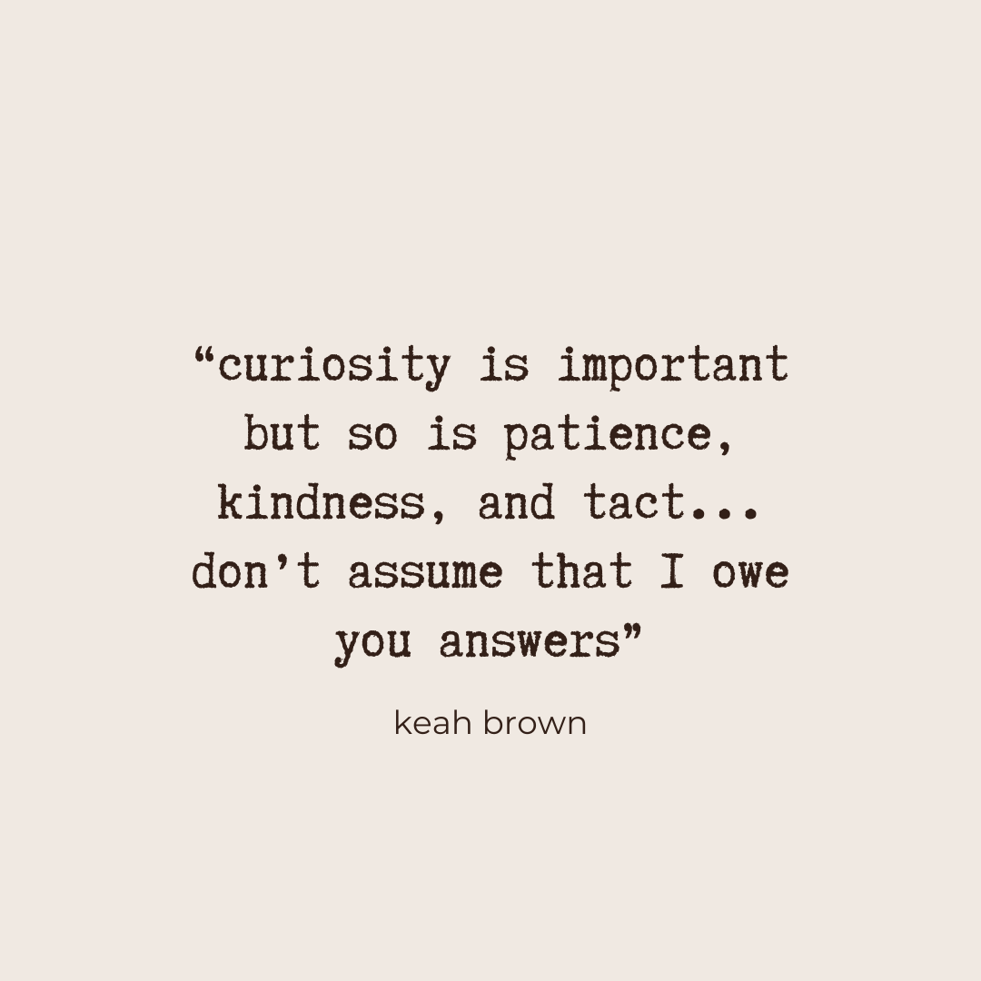 “curiosity is important but so is patience, kindness, and tact... don’t assume that I owe you answers” - Keah Brown