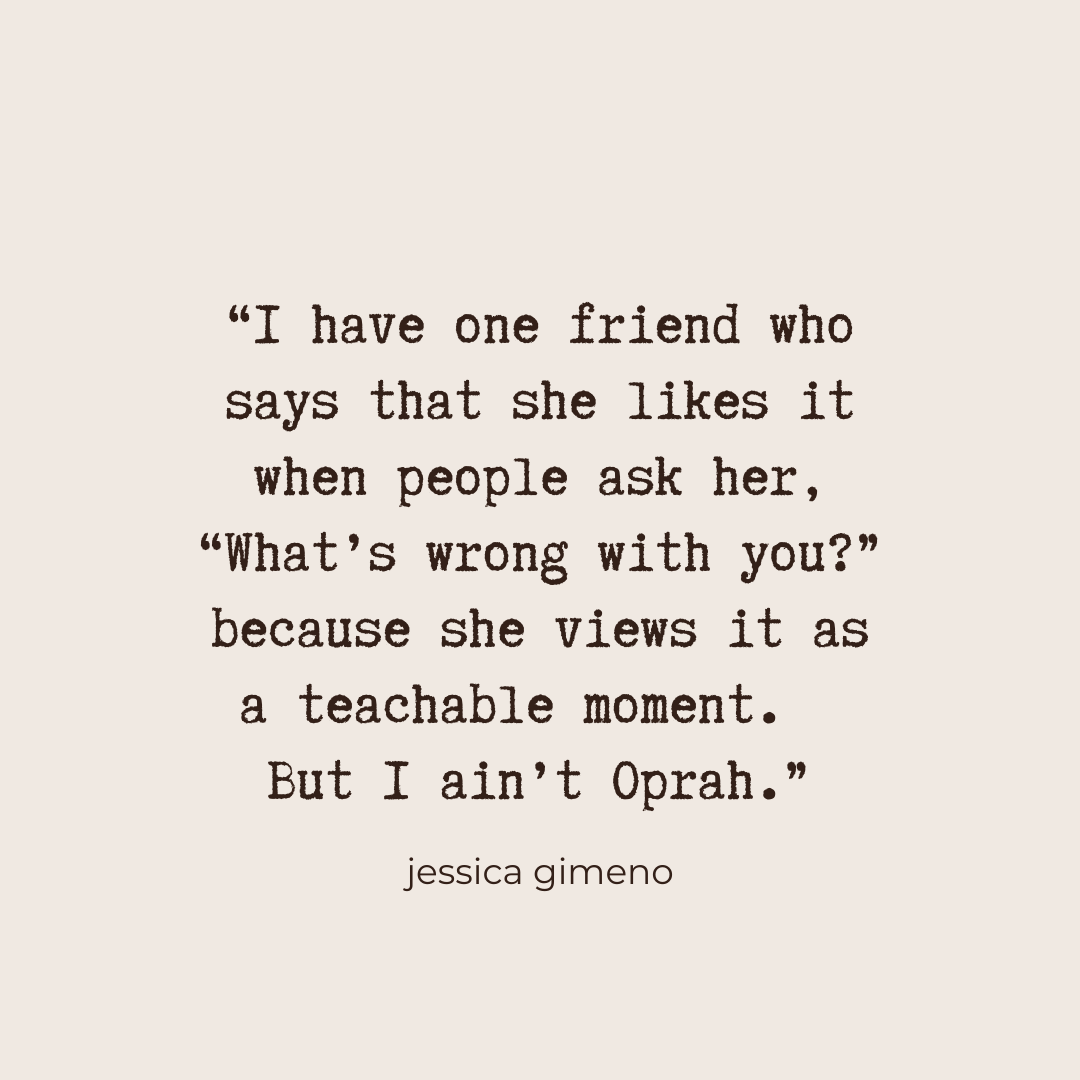 "I have one friend who says that she likes it when people ask her 'What's wrong with you?' because she views it as a teachable moment. But I ain't Oprah' - Jessica Gimeno
