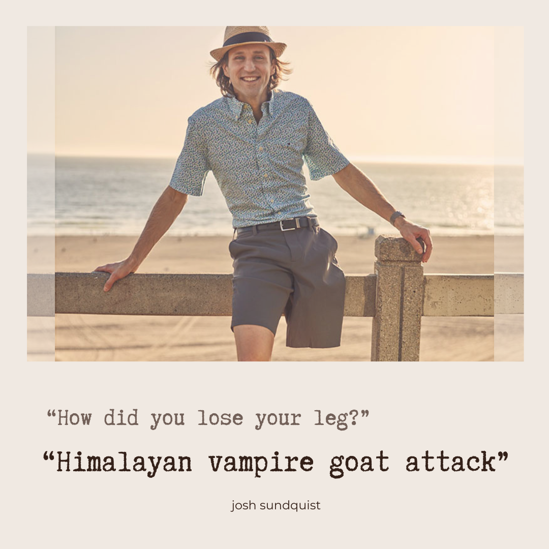 "How did you lose your leg" "Himalayan vampire goat attack"