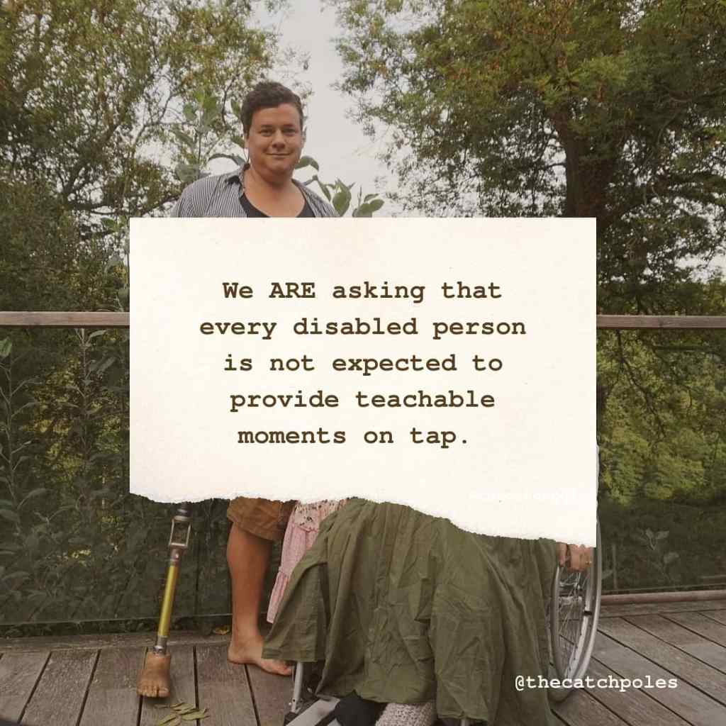 We ARE asking that every disabled person is not expected to provide teachable moments on tap.
