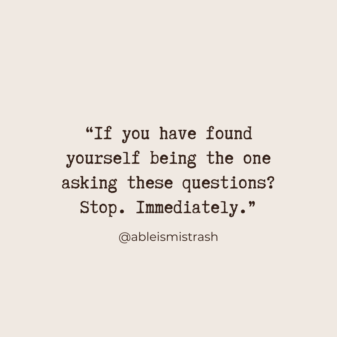 “If you have found yourself being the one asking these questions? Stop. Immediately.” - @ableismishtrash