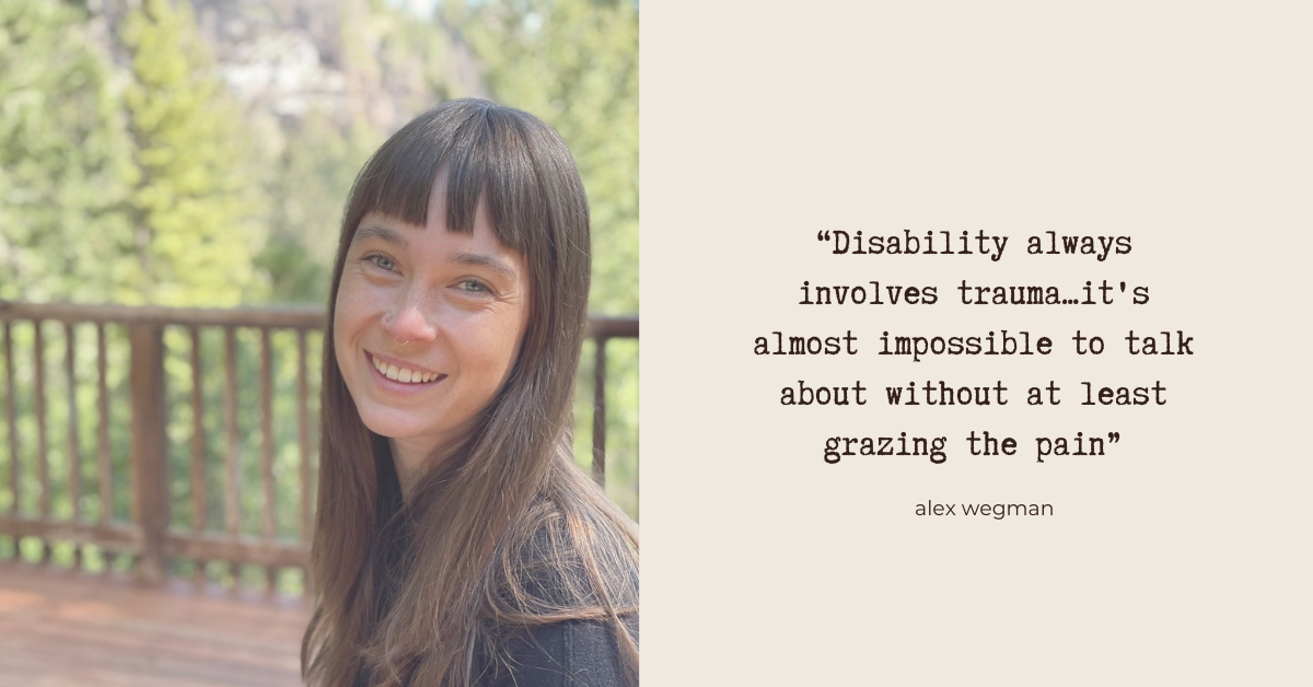 "Disability always involves trauma… it's almost impossible to talk about without at least grazing the pain" - Alex Wegman. Photo: Alex Wegman - a white woman with brown shoulder-length hair, smiling at the camera.
