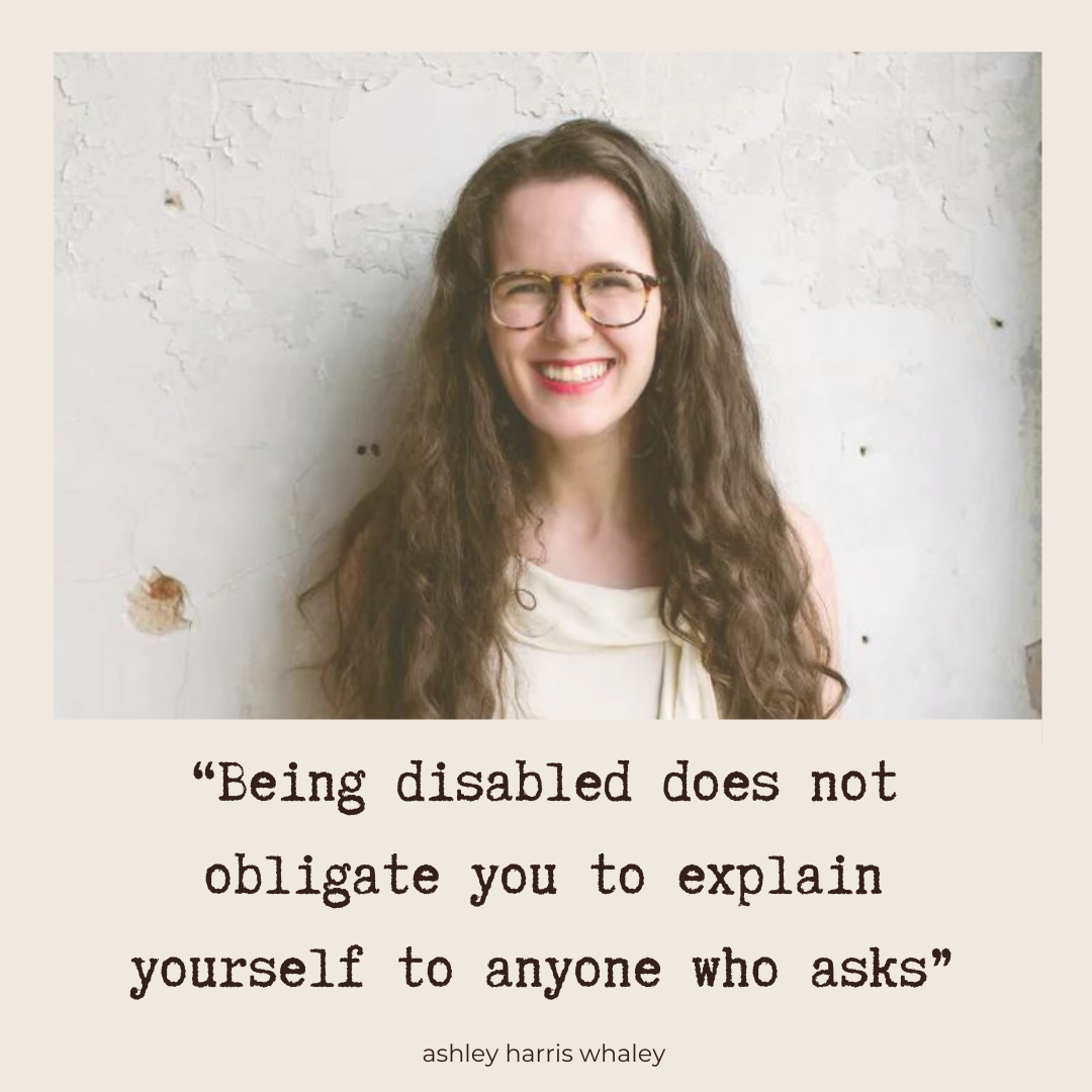 "Being disabled does not obligate you to explain yourself to anyone who asks" - Ashley Harris Whaley