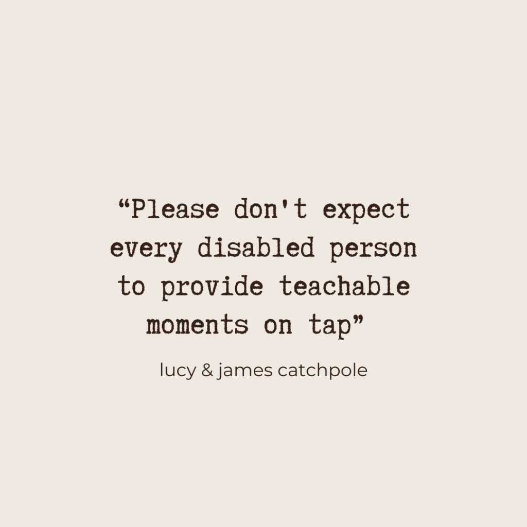 "Please don't expect every disabled person to provide teachable moments on tap" - Lucy & James Catchpole
