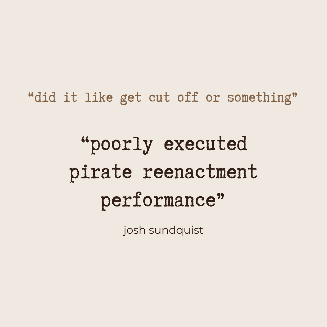 “did it like get cut off or something” “poorly executed pirate reenactment performance” - Josh Sundquist