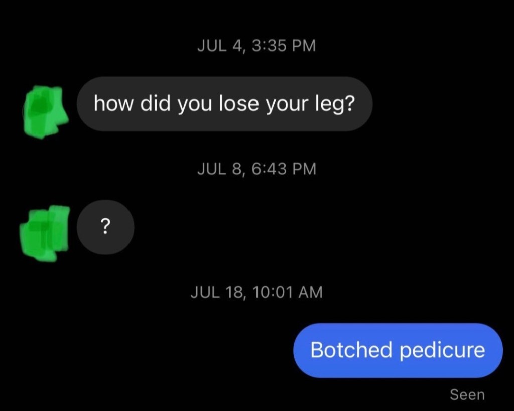 "how did you lose your leg?" "Botched pedicure"