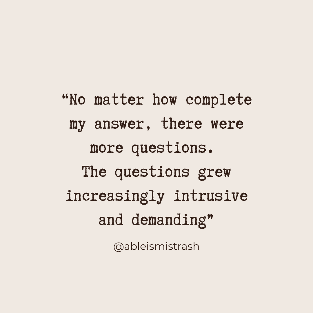 “No matter how complete my answer, there were more questions, increasingly intrusive and demanding." - @ableismistrash